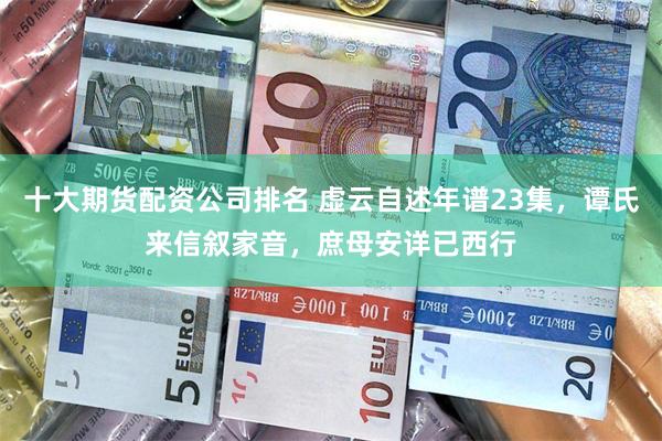 十大期货配资公司排名 虚云自述年谱23集，谭氏来信叙家音，庶母安详已西行