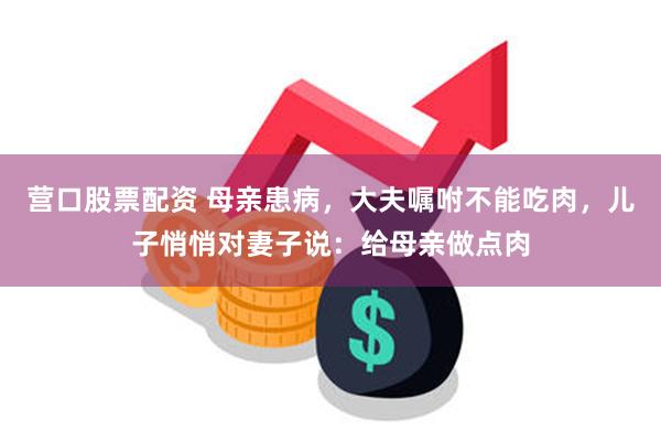营口股票配资 母亲患病，大夫嘱咐不能吃肉，儿子悄悄对妻子说：给母亲做点肉