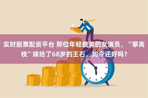 实时股票配资平台 那位年轻貌美的女演员，“攀高枝”嫁给了68岁的王石，如今还好吗？