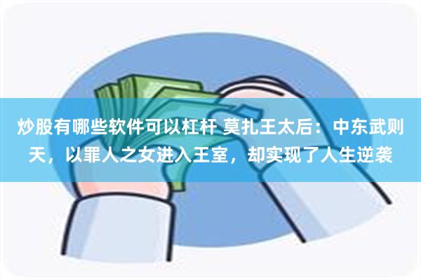 炒股有哪些软件可以杠杆 莫扎王太后：中东武则天，以罪人之女进入王室，却实现了人生逆袭