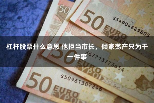 杠杆股票什么意思 他拒当市长，倾家荡产只为干一件事