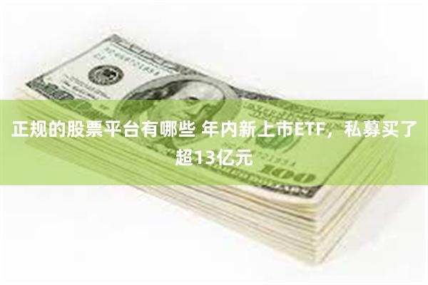 正规的股票平台有哪些 年内新上市ETF，私募买了超13亿元
