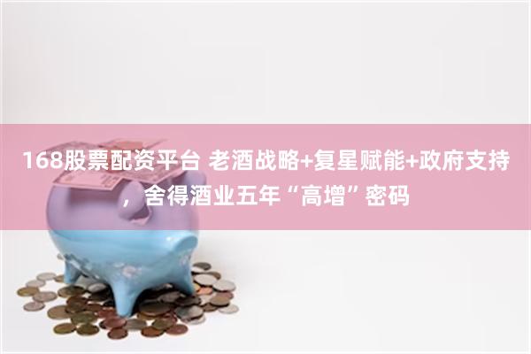 168股票配资平台 老酒战略+复星赋能+政府支持，舍得酒业五年“高增”密码