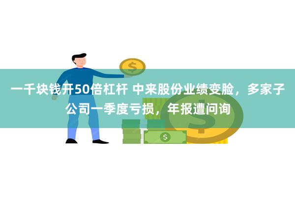 一千块钱开50倍杠杆 中来股份业绩变脸，多家子公司一季度亏损，年报遭问询