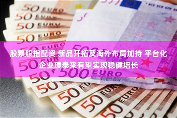 股票股指配资 新品开拓及海外布局加持 平台化企业璞泰来有望实现稳健增长