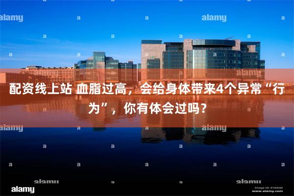 配资线上站 血脂过高，会给身体带来4个异常“行为”，你有体会过吗？
