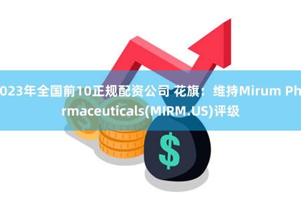 2023年全国前10正规配资公司 花旗：维持Mirum Pharmaceuticals(MIRM.US)评级