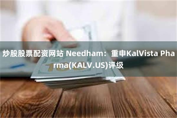 炒股股票配资网站 Needham：重申KalVista Pharma(KALV.US)评级