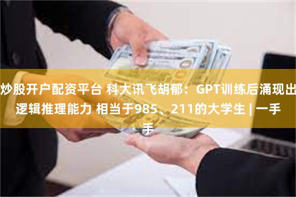 炒股开户配资平台 科大讯飞胡郁：GPT训练后涌现出逻辑推理能力 相当于985、211的大学生 | 一手