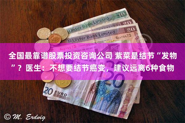 全国最靠谱股票投资咨询公司 紫菜是结节“发物”？医生：不想要结节癌变，建议远离6种食物
