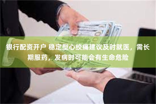 银行配资开户 稳定型心绞痛建议及时就医，需长期服药，发病时可能会有生命危险