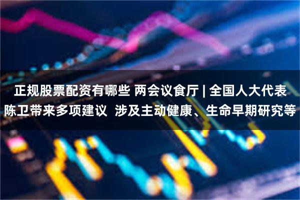 正规股票配资有哪些 两会议食厅 | 全国人大代表陈卫带来多项建议  涉及主动健康、生命早期研究等