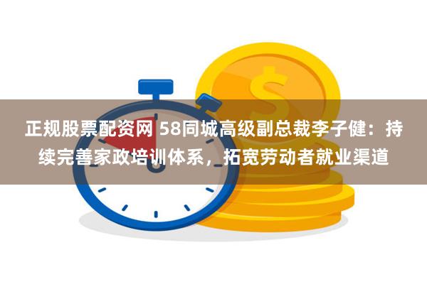 正规股票配资网 58同城高级副总裁李子健：持续完善家政培训体系，拓宽劳动者就业渠道