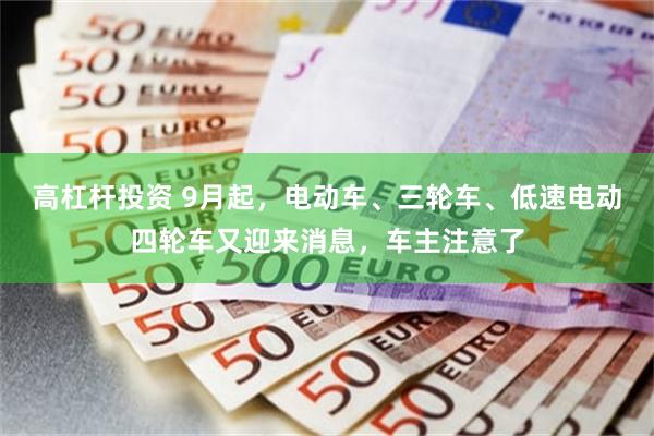 高杠杆投资 9月起，电动车、三轮车、低速电动四轮车又迎来消息，车主注意了