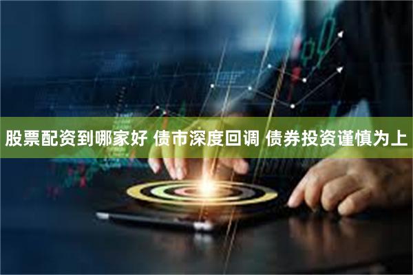 股票配资到哪家好 债市深度回调 债券投资谨慎为上