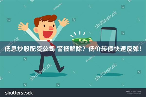 低息炒股配资公司 警报解除？低价转债快速反弹！