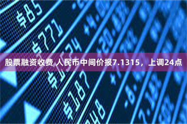股票融资收费 人民币中间价报7.1315，上调24点