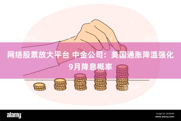 网络股票放大平台 中金公司：美国通胀降温强化9月降息概率