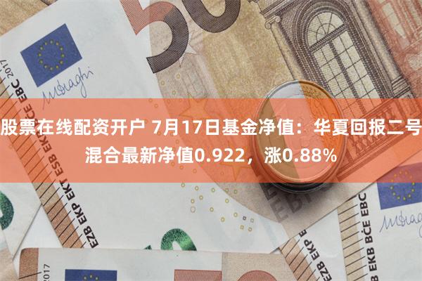 股票在线配资开户 7月17日基金净值：华夏回报二号混合最新净值0.922，涨0.88%