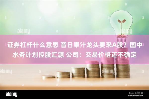 证券杠杆什么意思 昔日果汁龙头要来A股？国中水务计划控股汇源 公司：交易价格还不确定