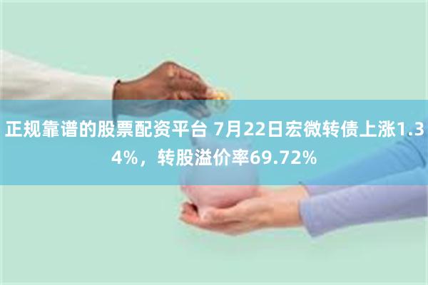 正规靠谱的股票配资平台 7月22日宏微转债上涨1.34%，转股溢价率69.72%