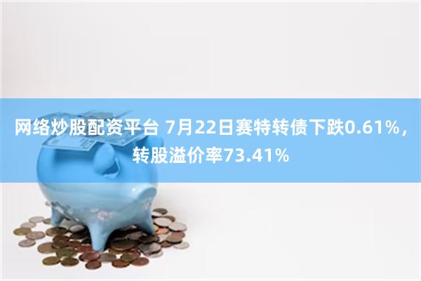 网络炒股配资平台 7月22日赛特转债下跌0.61%，转股溢价率73.41%