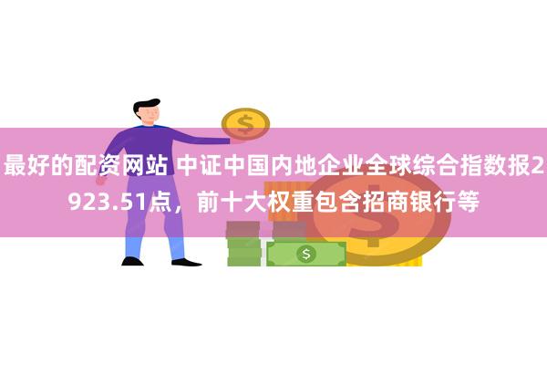 最好的配资网站 中证中国内地企业全球综合指数报2923.51点，前十大权重包含招商银行等