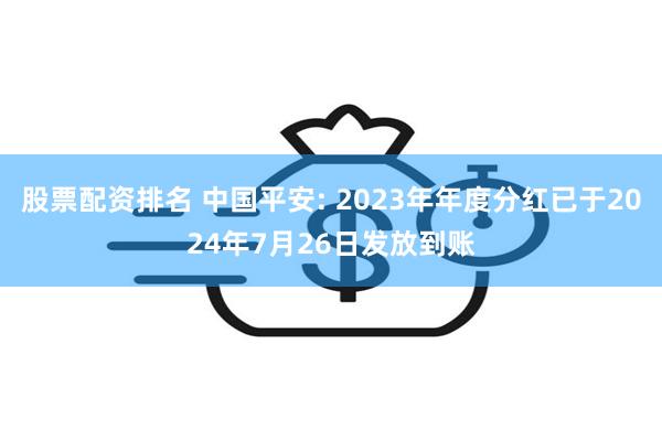 股票配资排名 中国平安: 2023年年度分红已于2024年7月26日发放到账