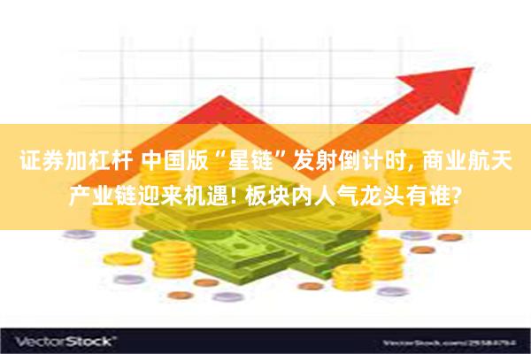 证券加杠杆 中国版“星链”发射倒计时, 商业航天产业链迎来机遇! 板块内人气龙头有谁?