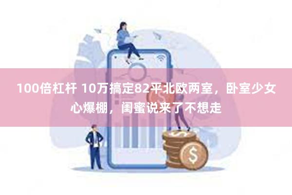 100倍杠杆 10万搞定82平北欧两室，卧室少女心爆棚，闺蜜说来了不想走