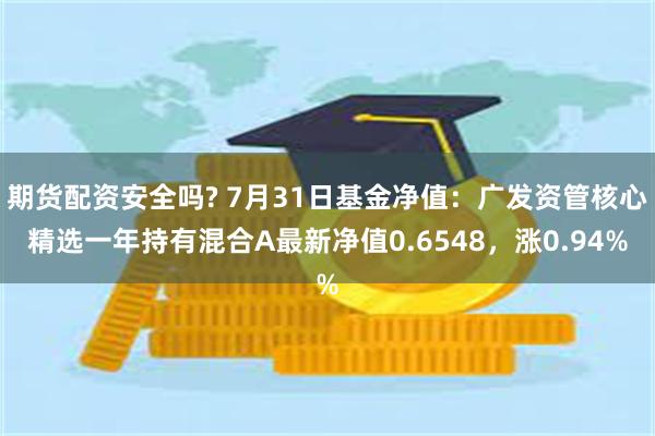 期货配资安全吗? 7月31日基金净值：广发资管核心精选一年持有混合A最新净值0.6548，涨0.94%