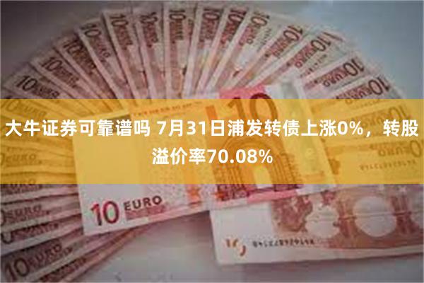 大牛证券可靠谱吗 7月31日浦发转债上涨0%，转股溢价率70.08%
