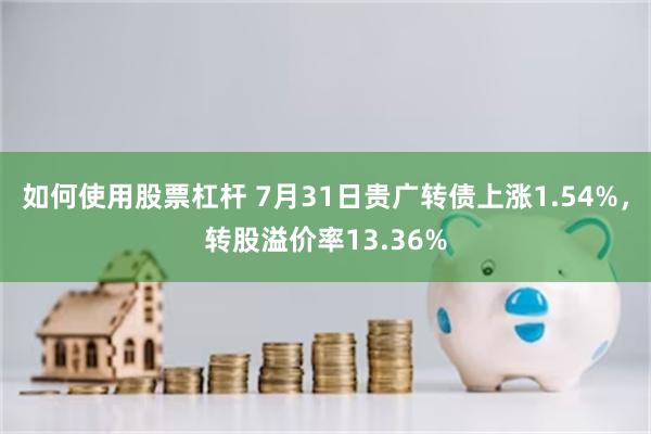 如何使用股票杠杆 7月31日贵广转债上涨1.54%，转股溢价率13.36%