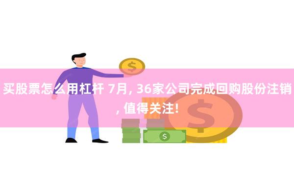 买股票怎么用杠杆 7月, 36家公司完成回购股份注销, 值得关注!