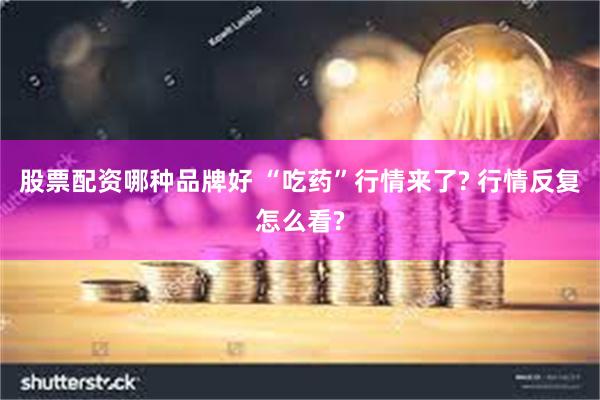 股票配资哪种品牌好 “吃药”行情来了? 行情反复怎么看?