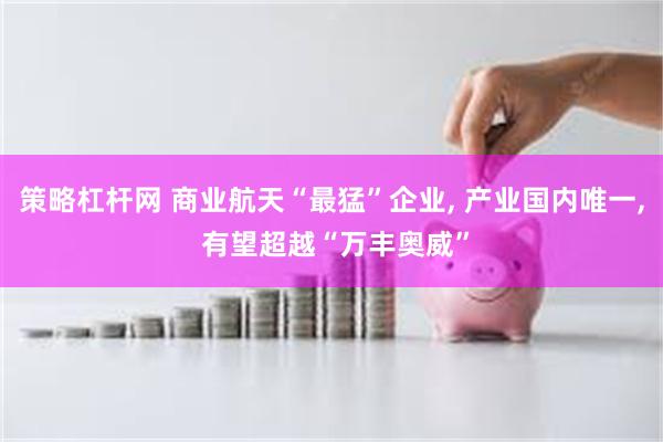策略杠杆网 商业航天“最猛”企业, 产业国内唯一, 有望超越“万丰奥威”