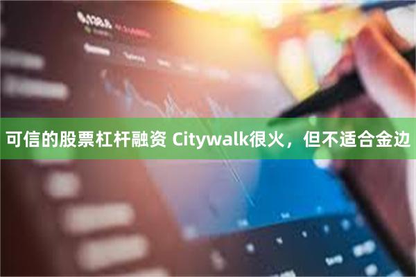 可信的股票杠杆融资 Citywalk很火，但不适合金边