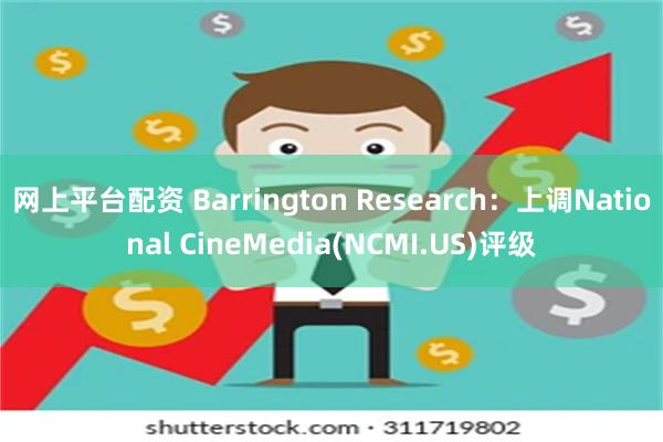 网上平台配资 Barrington Research：上调National CineMedia(NCMI.US)评级