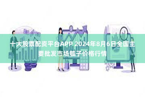 十大股票配资平台APP 2024年8月6日全国主要批发市场瓠子价格行情