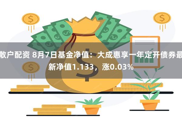 散户配资 8月7日基金净值：大成惠享一年定开债券最新净值1.133，涨0.03%