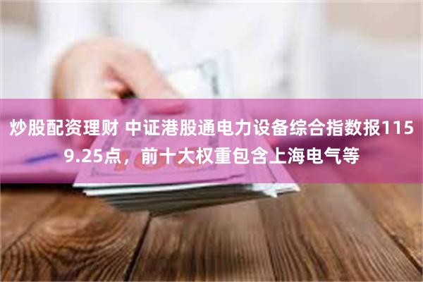 炒股配资理财 中证港股通电力设备综合指数报1159.25点，前十大权重包含上海电气等
