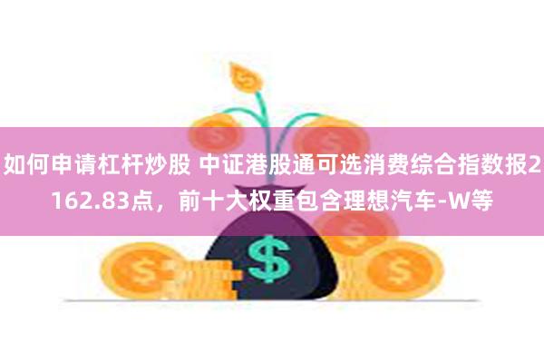 如何申请杠杆炒股 中证港股通可选消费综合指数报2162.83点，前十大权重包含理想汽车-W等