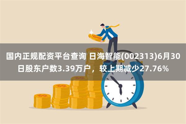 国内正规配资平台查询 日海智能(002313)6月30日股东户数3.39万户，较上期减少27.76%