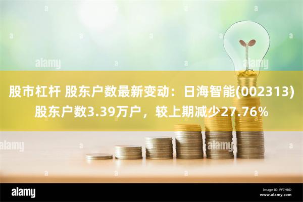 股市杠杆 股东户数最新变动：日海智能(002313)股东户数3.39万户，较上期减少27.76%