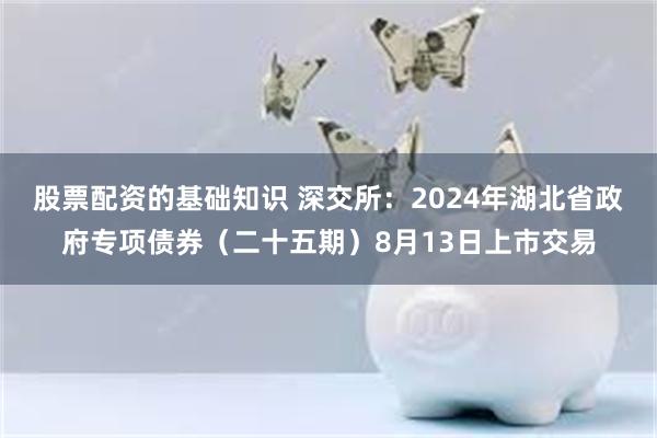 股票配资的基础知识 深交所：2024年湖北省政府专项债券（二十五期）8月13日上市交易