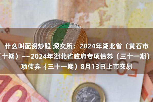 什么叫配资炒股 深交所：2024年湖北省（黄石市）棚改专项债券（十期）——2024年湖北省政府专项债券（三十一期）8月13日上市交易