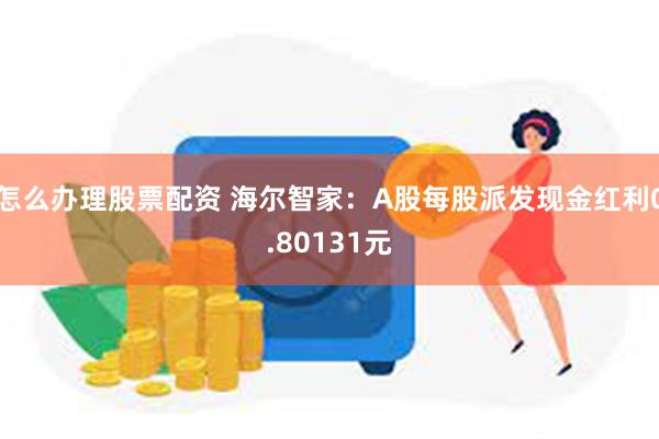 怎么办理股票配资 海尔智家：A股每股派发现金红利0.80131元