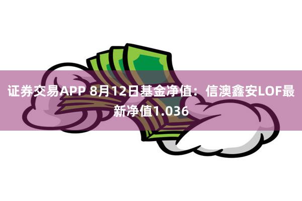 证券交易APP 8月12日基金净值：信澳鑫安LOF最新净值1.036
