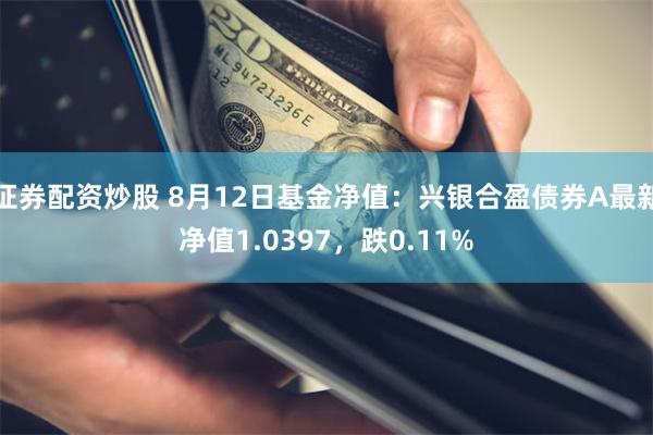 证券配资炒股 8月12日基金净值：兴银合盈债券A最新净值1.0397，跌0.11%