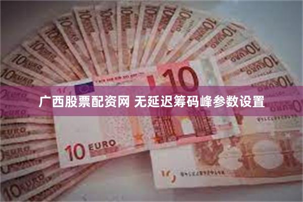 广西股票配资网 无延迟筹码峰参数设置